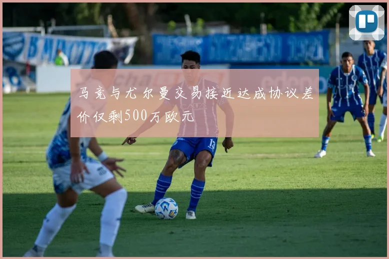 马竞与尤尔曼交易接近达成协议差价仅剩500万欧元