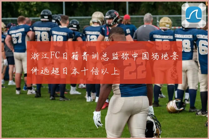 浙江FC日籍青训总监称中国场地条件远超日本十倍以上