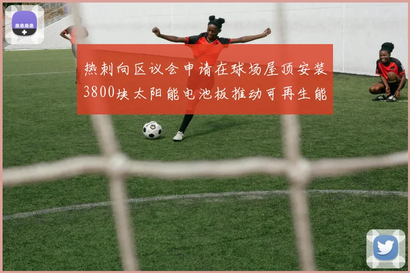 热刺向区议会申请在球场屋顶安装3800块太阳能电池板推动可再生能源发展