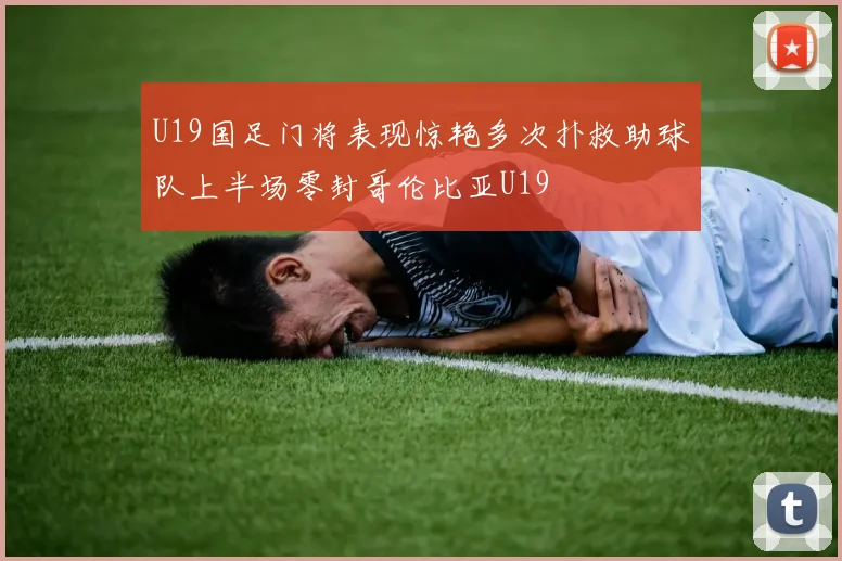 U19国足门将表现惊艳多次扑救助球队上半场零封哥伦比亚U19