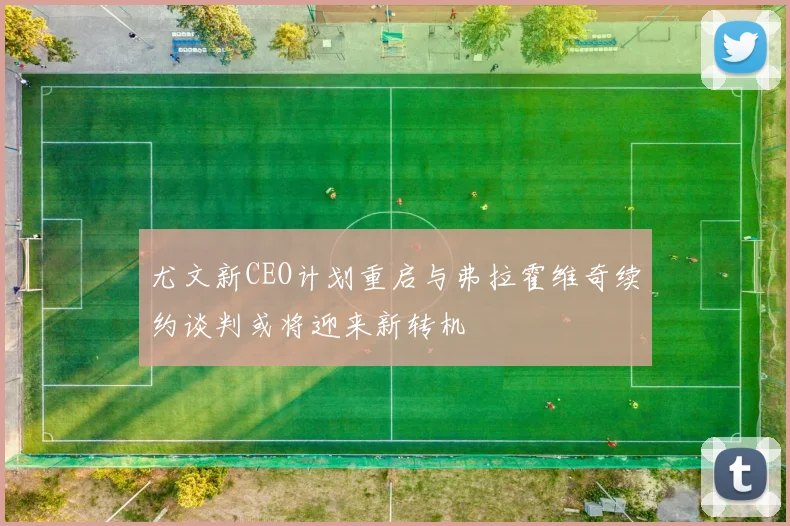 尤文新CEO计划重启与弗拉霍维奇续约谈判或将迎来新转机