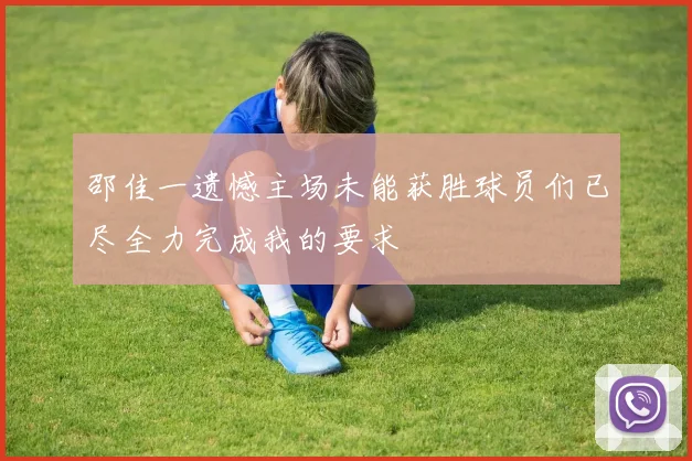 邵佳一遗憾主场未能获胜球员们已尽全力完成我的要求