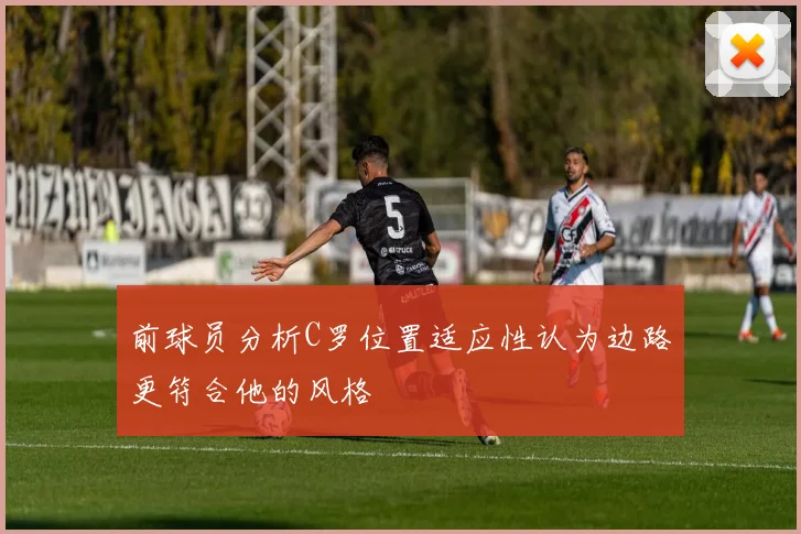 前球员分析C罗位置适应性认为边路更符合他的风格