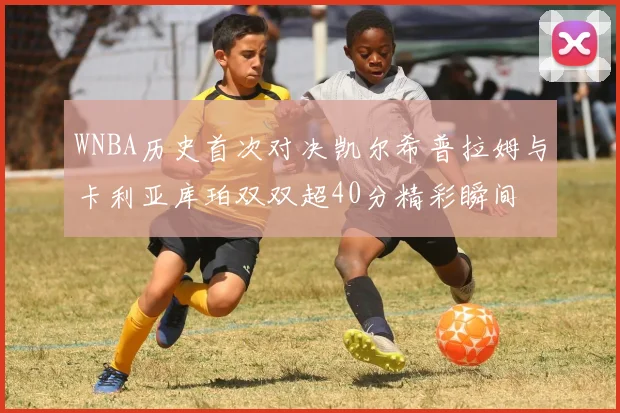 WNBA历史首次对决凯尔希普拉姆与卡利亚库珀双双超40分精彩瞬间