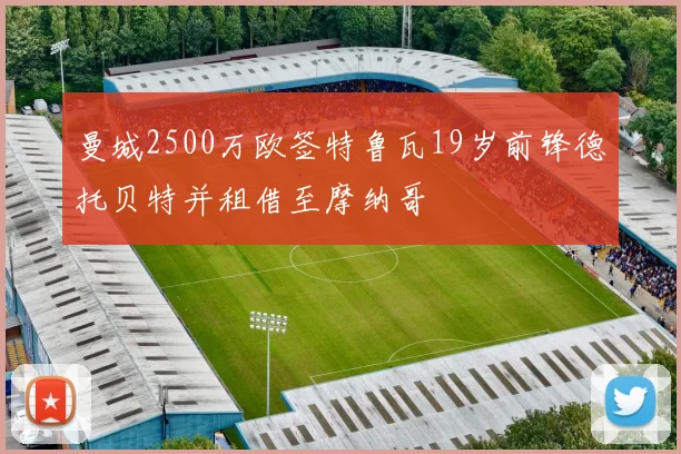 曼城2500万欧签特鲁瓦19岁前锋德托贝特并租借至摩纳哥