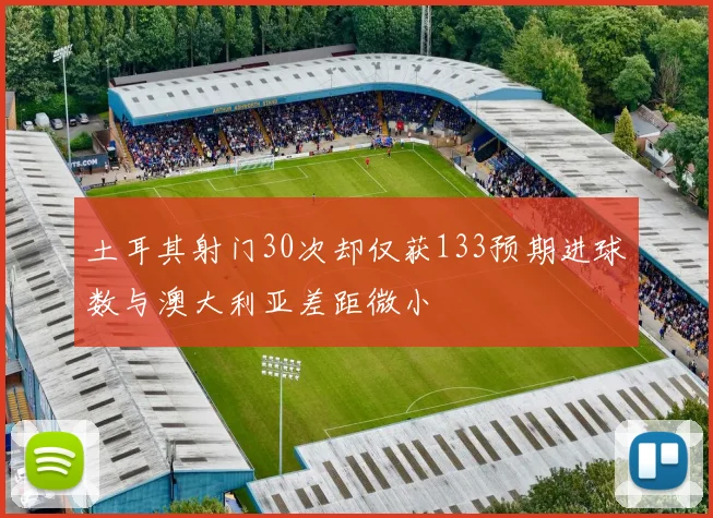 土耳其射门30次却仅获133预期进球数与澳大利亚差距微小