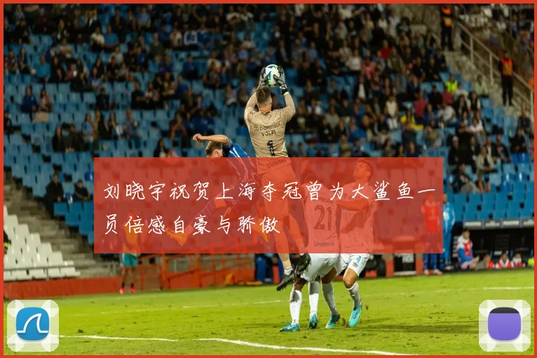 刘晓宇祝贺上海夺冠曾为大鲨鱼一员倍感自豪与骄傲