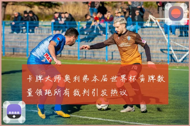 卡牌大师奥利弗本届世界杯黄牌数量领跑所有裁判引发热议