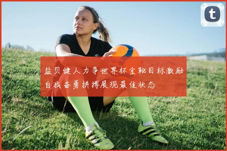 盐贝健人力争世界杯金靴目标激励自我奋勇拼搏展现最佳状态