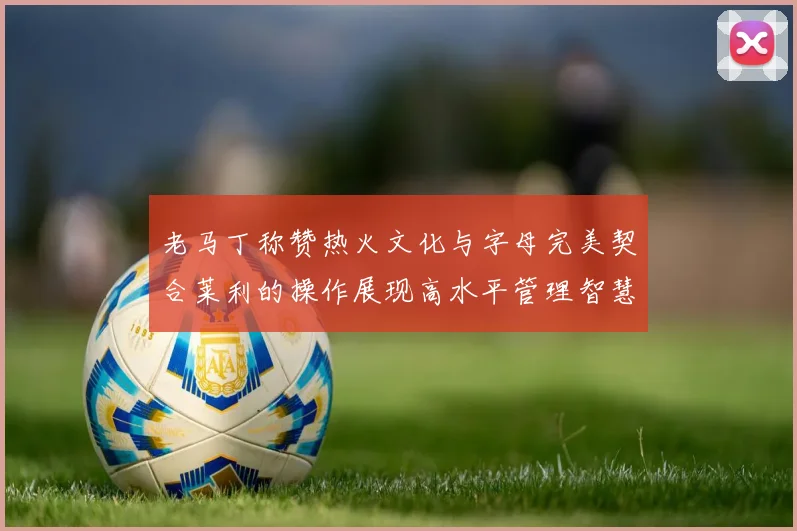 老马丁称赞热火文化与字母完美契合莱利的操作展现高水平管理智慧